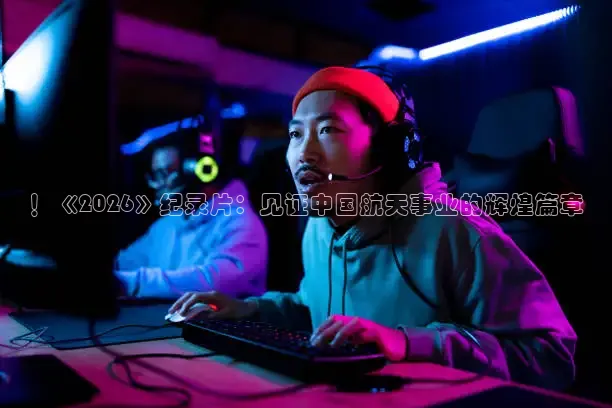 ！《2026》纪录片：见证中国航天事业的辉煌篇章